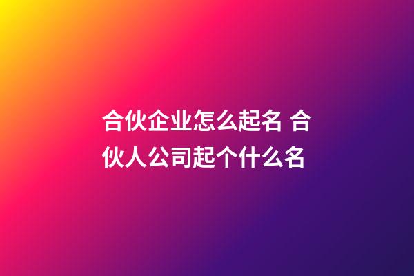 合伙企业怎么起名 合伙人公司起个什么名-第1张-公司起名-玄机派